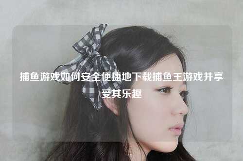 捕鱼游戏如何安全便捷地下载捕鱼王游戏并享受其乐趣