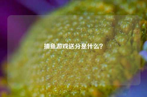 捕鱼游戏送分是什么？