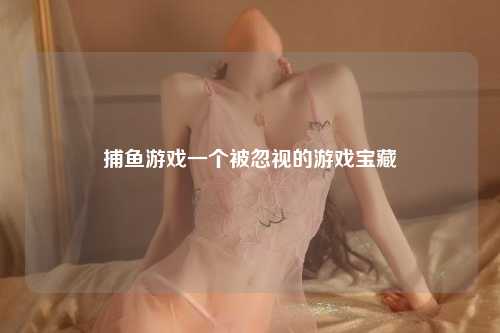 捕鱼游戏一个被忽视的游戏宝藏