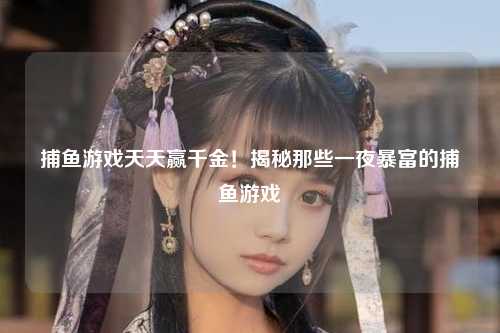 捕鱼游戏天天赢千金！揭秘那些一夜暴富的捕鱼游戏