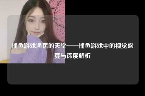 捕鱼游戏渔民的天堂——捕鱼游戏中的视觉盛宴与深度解析