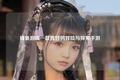 捕鱼游戏一款独特的冒险与探索手游
