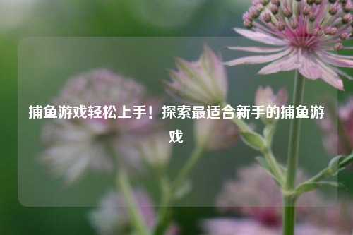捕鱼游戏轻松上手！探索最适合新手的捕鱼游戏