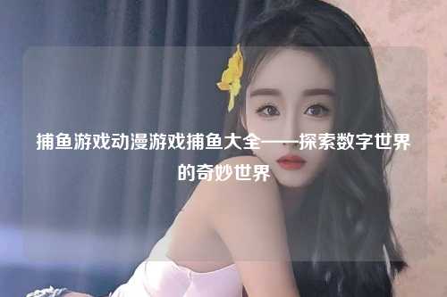 捕鱼游戏动漫游戏捕鱼大全——探索数字世界的奇妙世界