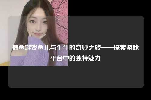 捕鱼游戏鱼儿与牛牛的奇妙之旅——探索游戏平台中的独特魅力