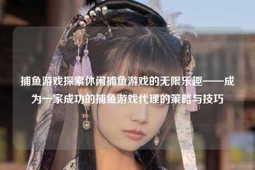捕鱼游戏探索休闲捕鱼游戏的无限乐趣——成为一家成功的捕鱼游戏代理的策略与技巧