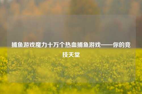 捕鱼游戏魔力十万个热血捕鱼游戏——你的竞技天堂