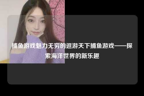 捕鱼游戏魅力无穷的逗游天下捕鱼游戏——探索海洋世界的新乐趣