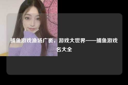 捕鱼游戏渔场广袤，游戏大世界——捕鱼游戏名大全