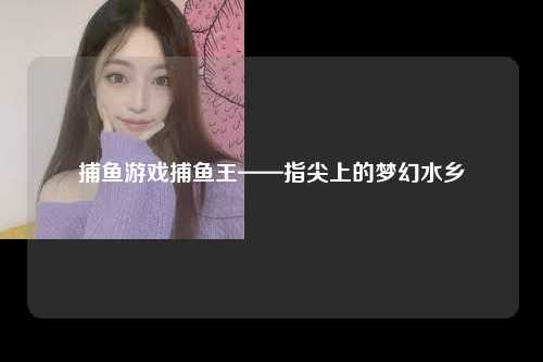 捕鱼游戏捕鱼王——指尖上的梦幻水乡