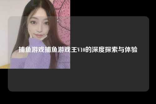 捕鱼游戏捕鱼游戏王V10的深度探索与体验