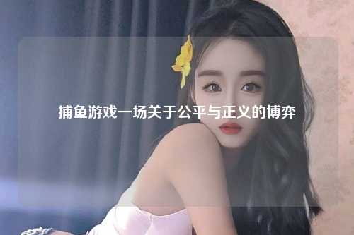 捕鱼游戏一场关于公平与正义的博弈