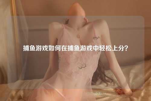 捕鱼游戏如何在捕鱼游戏中轻松上分？