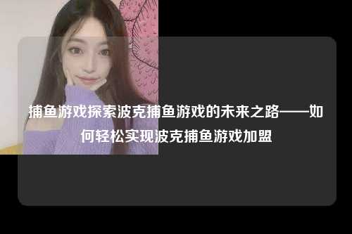 捕鱼游戏探索波克捕鱼游戏的未来之路——如何轻松实现波克捕鱼游戏加盟