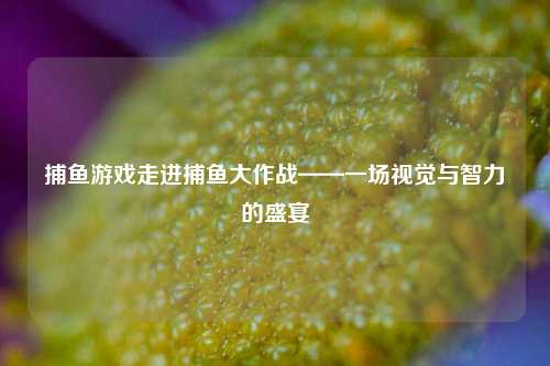 捕鱼游戏走进捕鱼大作战——一场视觉与智力的盛宴