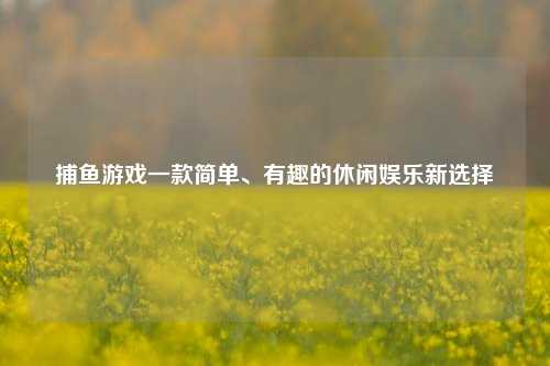 捕鱼游戏一款简单、有趣的休闲娱乐新选择