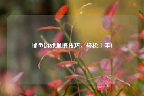 捕鱼游戏掌握技巧，轻松上手！