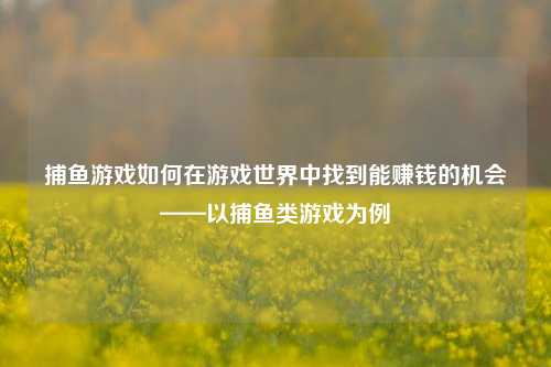 捕鱼游戏如何在游戏世界中找到能赚钱的机会——以捕鱼类游戏为例