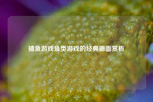 捕鱼游戏鱼类游戏的经典画面赏析