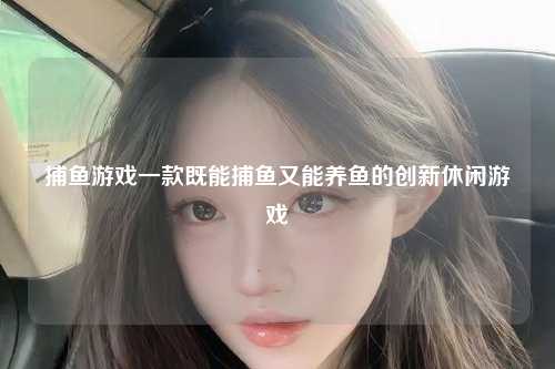 捕鱼游戏一款既能捕鱼又能养鱼的创新休闲游戏