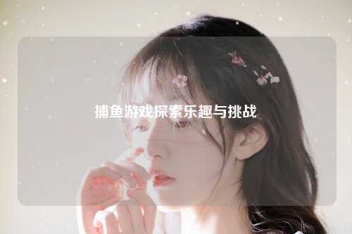 捕鱼游戏探索乐趣与挑战