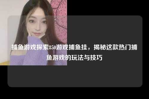 捕鱼游戏探索850游戏捕鱼挂，揭秘这款热门捕鱼游戏的玩法与技巧