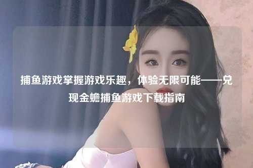 捕鱼游戏掌握游戏乐趣，体验无限可能——兑现金蟾捕鱼游戏下载指南