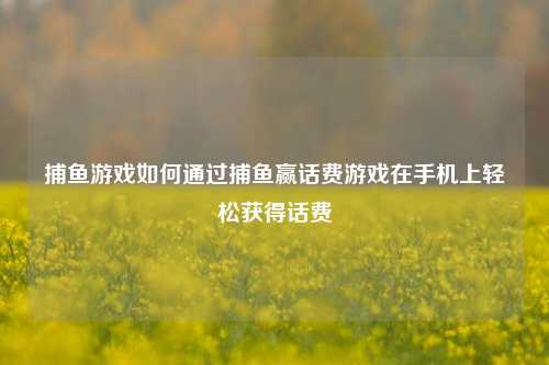 捕鱼游戏如何通过捕鱼赢话费游戏在手机上轻松获得话费
