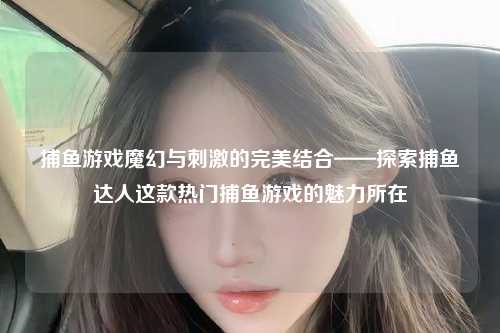 捕鱼游戏魔幻与刺激的完美结合——探索捕鱼达人这款热门捕鱼游戏的魅力所在