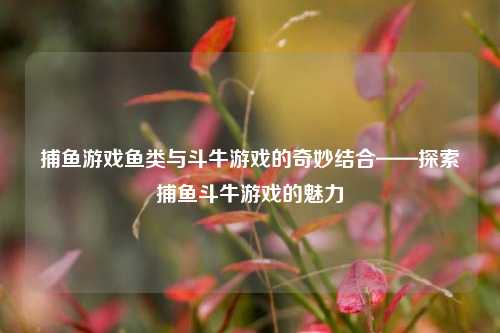 捕鱼游戏鱼类与斗牛游戏的奇妙结合——探索捕鱼斗牛游戏的魅力