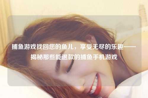 捕鱼游戏找回您的鱼儿，享受无尽的乐趣——揭秘那些能退款的捕鱼手机游戏