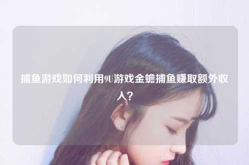捕鱼游戏如何利用9U游戏金蟾捕鱼赚取额外收入？