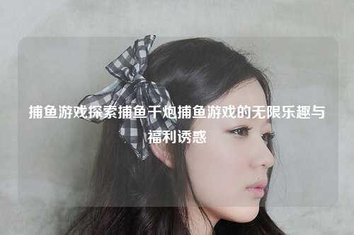 捕鱼游戏探索捕鱼千炮捕鱼游戏的无限乐趣与福利诱惑
