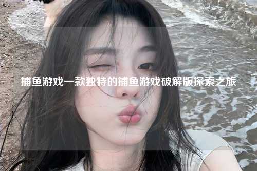 捕鱼游戏一款独特的捕鱼游戏破解版探索之旅