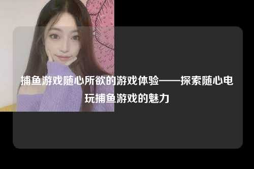 捕鱼游戏随心所欲的游戏体验——探索随心电玩捕鱼游戏的魅力