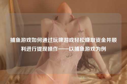 捕鱼游戏如何通过玩牌游戏轻松赚取资金并顺利进行提现操作——以捕鱼游戏为例