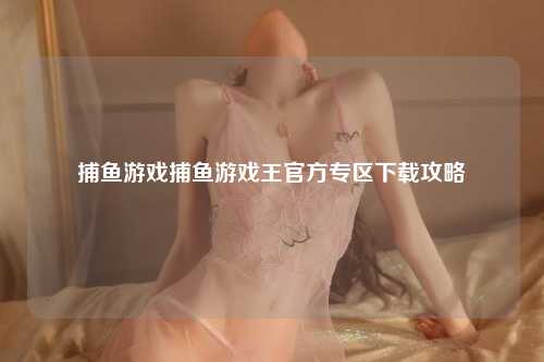 捕鱼游戏捕鱼游戏王官方专区下载攻略