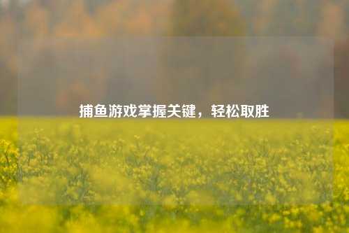 捕鱼游戏掌握关键，轻松取胜