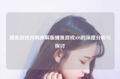 捕鱼游戏内购破解版捕鱼游戏iOS的深度分析与探讨