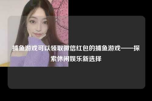 捕鱼游戏可以领取微信红包的捕鱼游戏——探索休闲娱乐新选择