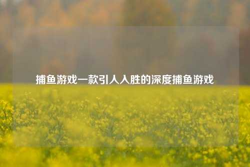 捕鱼游戏一款引人入胜的深度捕鱼游戏