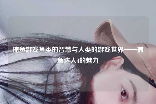 捕鱼游戏鱼类的智慧与人类的游戏世界——捕鱼达人4的魅力