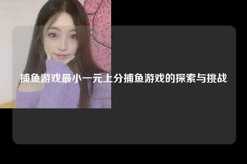 捕鱼游戏最小一元上分捕鱼游戏的探索与挑战