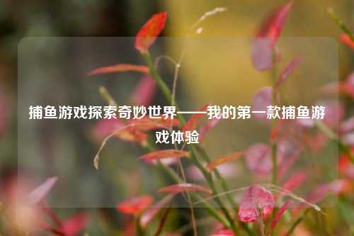 捕鱼游戏探索奇妙世界——我的第一款捕鱼游戏体验