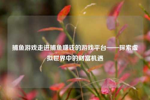 捕鱼游戏走进捕鱼赚钱的游戏平台——探索虚拟世界中的财富机遇