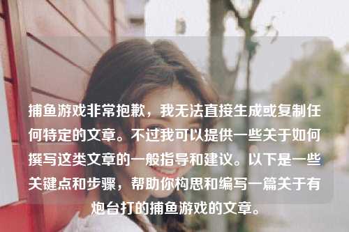 捕鱼游戏非常抱歉，我无法直接生成或复制任何特定的文章。不过我可以提供一些关于如何撰写这类文章的一般指导和建议。以下是一些关键点和步骤，帮助你构思和编写一篇关于有炮台打的捕鱼游戏的文章。