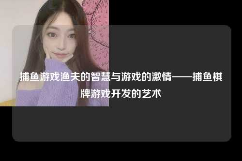 捕鱼游戏渔夫的智慧与游戏的激情——捕鱼棋牌游戏开发的艺术