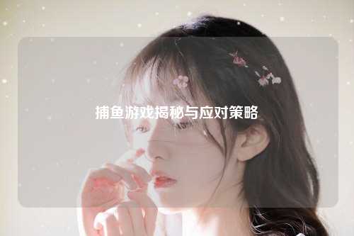 捕鱼游戏揭秘与应对策略