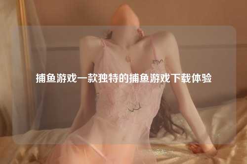 捕鱼游戏一款独特的捕鱼游戏下载体验
