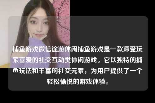 捕鱼游戏微信途游休闲捕鱼游戏是一款深受玩家喜爱的社交互动类休闲游戏。它以独特的捕鱼玩法和丰富的社交元素，为用户提供了一个轻松愉悦的游戏体验。